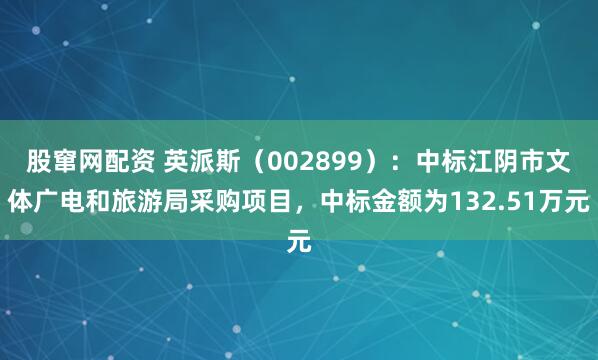 股窜网配资 英派斯（002899）：中标江阴市文体广电和旅游局采购项目，中标金额为132.51万元