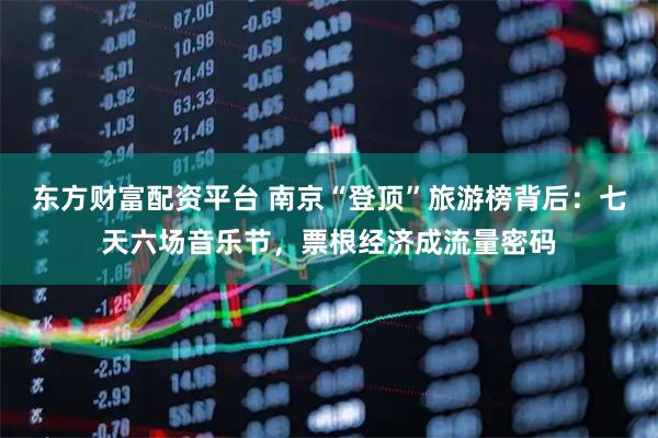 东方财富配资平台 南京“登顶”旅游榜背后：七天六场音乐节，票根经济成流量密码