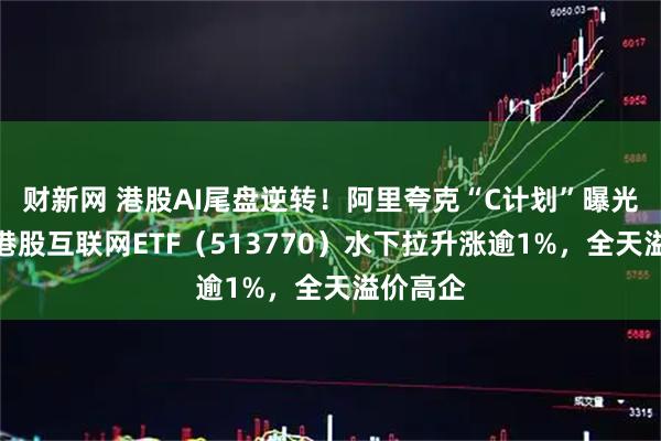 财新网 港股AI尾盘逆转！阿里夸克“C计划”曝光，百亿港股互联网ETF（513770）水下拉升涨逾1%，全天溢价高企