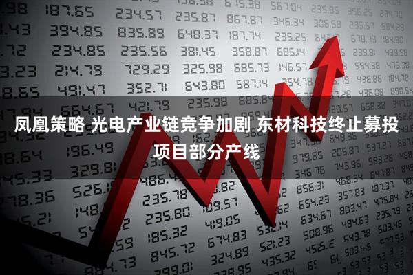 凤凰策略 光电产业链竞争加剧 东材科技终止募投项目部分产线