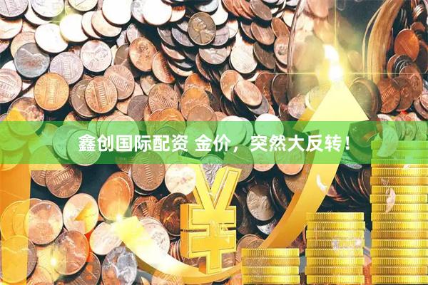 鑫创国际配资 金价，突然大反转！