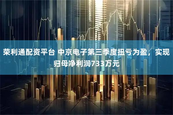 荣利通配资平台 中京电子第三季度扭亏为盈，实现归母净利润733万元