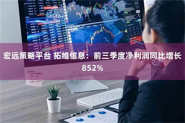 宏远策略平台 拓维信息：前三季度净利润同比增长852%