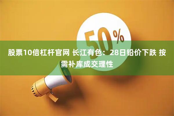股票10倍杠杆官网 长江有色：28日铅价下跌 按需补库成交理性