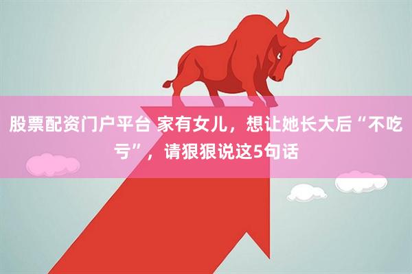 股票配资门户平台 家有女儿，想让她长大后“不吃亏”，请狠狠说这5句话