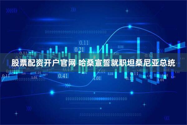 股票配资开户官网 哈桑宣誓就职坦桑尼亚总统