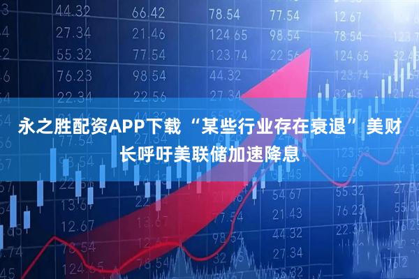 永之胜配资APP下载 “某些行业存在衰退” 美财长呼吁美联储加速降息