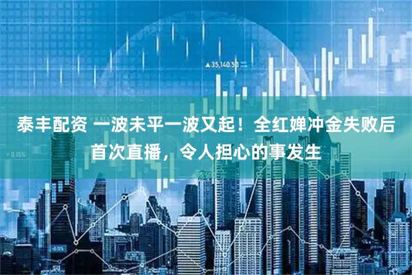 泰丰配资 一波未平一波又起！全红婵冲金失败后首次直播，令人担心的事发生