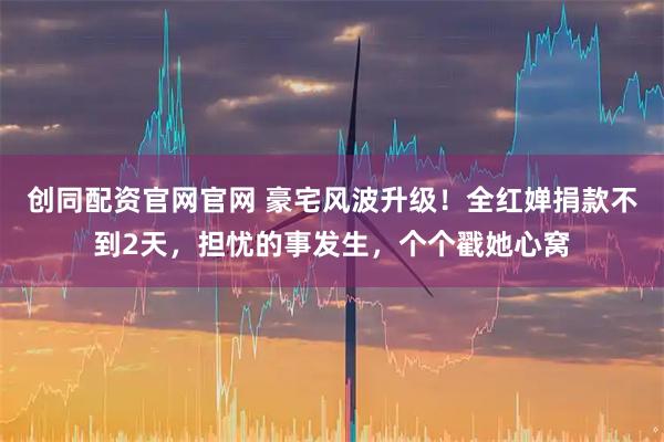 创同配资官网官网 豪宅风波升级！全红婵捐款不到2天，担忧的事发生，个个戳她心窝