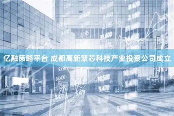 亿融策略平台 成都高新聚芯科技产业投资公司成立