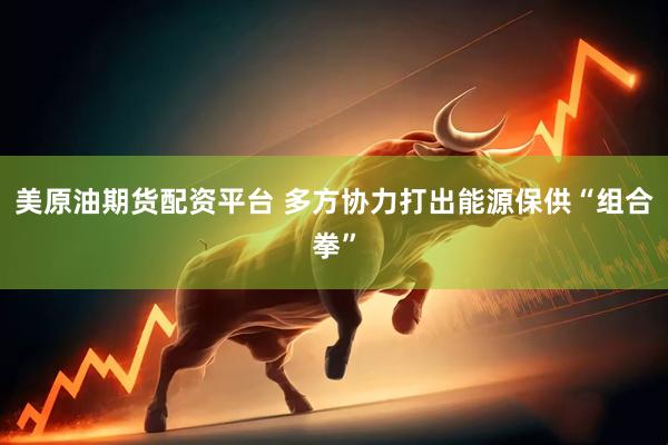 美原油期货配资平台 多方协力打出能源保供“组合拳”