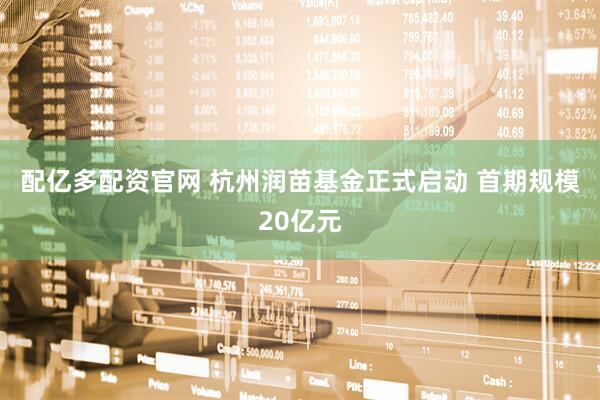 配亿多配资官网 杭州润苗基金正式启动 首期规模20亿元