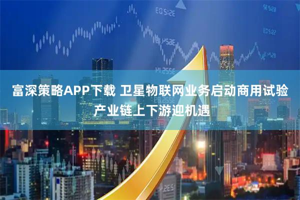 富深策略APP下载 卫星物联网业务启动商用试验 产业链上下游迎机遇