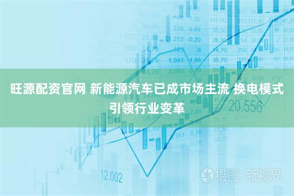 旺源配资官网 新能源汽车已成市场主流 换电模式引领行业变革