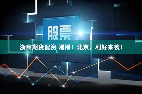 浙商期货配资 刚刚！北京，利好来袭！