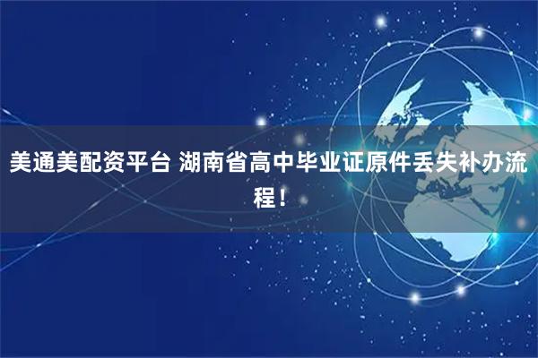 美通美配资平台 湖南省高中毕业证原件丢失补办流程！