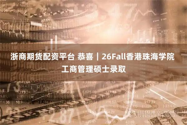浙商期货配资平台 恭喜｜26Fall香港珠海学院 工商管理硕士录取