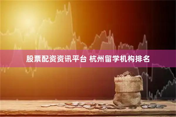 股票配资资讯平台 杭州留学机构排名