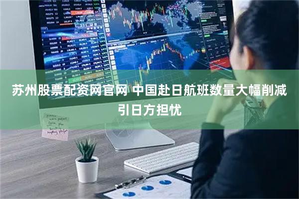 苏州股票配资网官网 中国赴日航班数量大幅削减引日方担忧