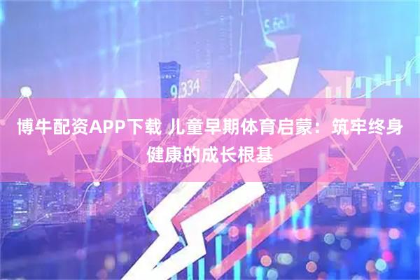 博牛配资APP下载 儿童早期体育启蒙：筑牢终身健康的成长根基