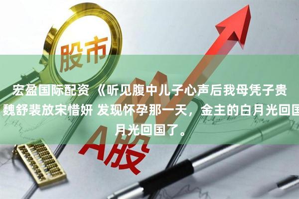 宏盈国际配资 《听见腹中儿子心声后我母凭子贵了》魏舒裴放宋惜妍 发现怀孕那一天，金主的白月光回国了。
