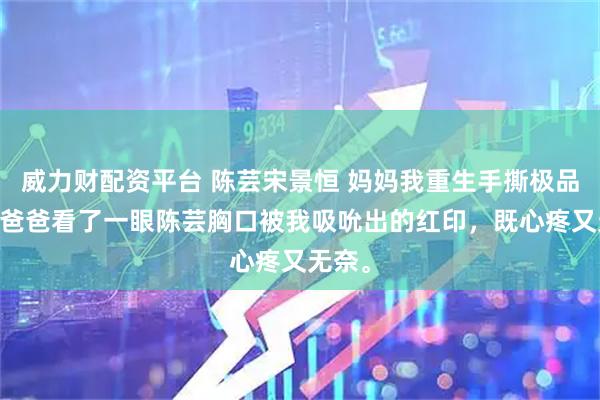 威力财配资平台 陈芸宋景恒 妈妈我重生手撕极品一家 爸爸看了一眼陈芸胸口被我吸吮出的红印，既心疼又无奈。