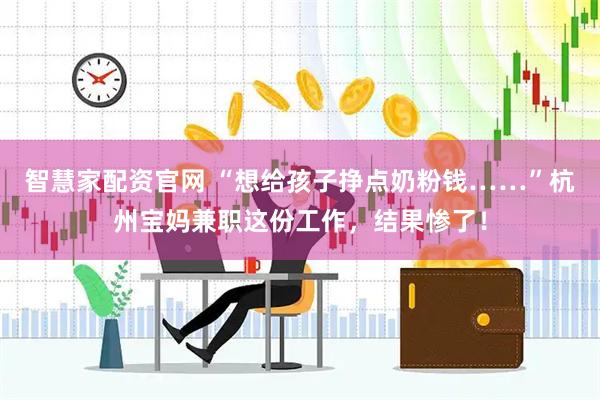 智慧家配资官网 “想给孩子挣点奶粉钱……”杭州宝妈兼职这份工作，结果惨了！