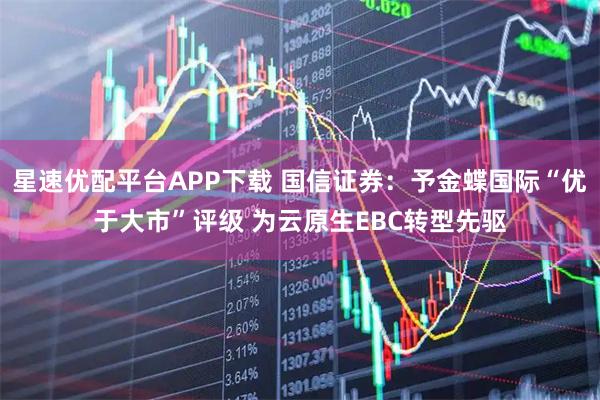 星速优配平台APP下载 国信证券：予金蝶国际“优于大市”评级 为云原生EBC转型先驱