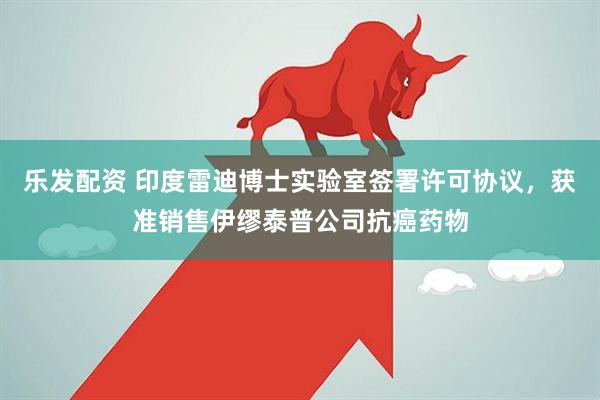 乐发配资 印度雷迪博士实验室签署许可协议，获准销售伊缪泰普公司抗癌药物