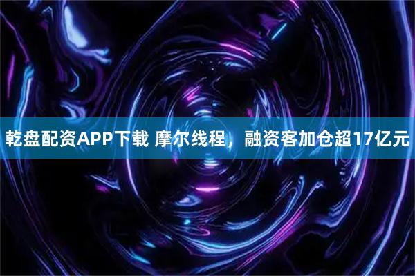 乾盘配资APP下载 摩尔线程，融资客加仓超17亿元
