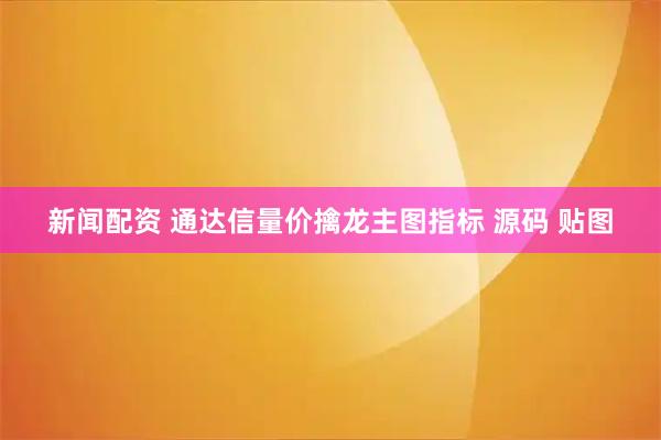 新闻配资 通达信量价擒龙主图指标 源码 贴图