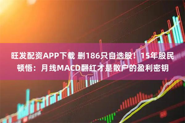 旺发配资APP下载 删186只自选股！15年股民顿悟：月线MACD翻红才是散户的盈利密钥