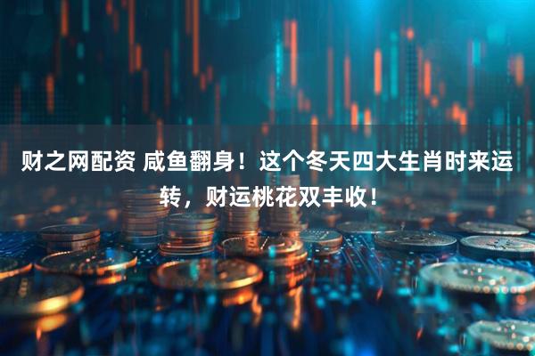 财之网配资 咸鱼翻身！这个冬天四大生肖时来运转，财运桃花双丰收！