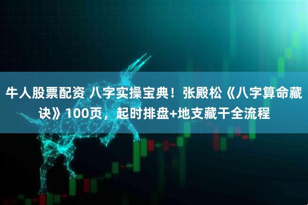 牛人股票配资 八字实操宝典！张殿松《八字算命藏诀》100页，起时排盘+地支藏干全流程