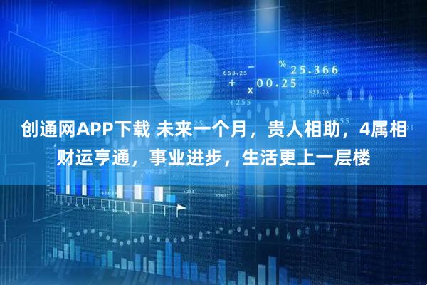 创通网APP下载 未来一个月，贵人相助，4属相财运亨通，事业进步，生活更上一层楼