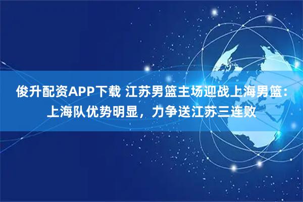 俊升配资APP下载 江苏男篮主场迎战上海男篮：上海队优势明显，力争送江苏三连败