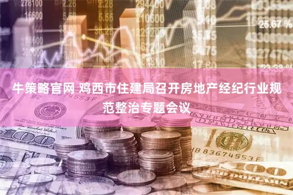 牛策略官网 鸡西市住建局召开房地产经纪行业规范整治专题会议