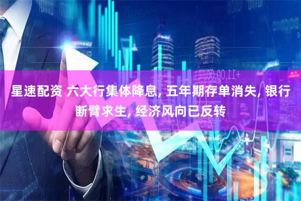 星速配资 六大行集体降息, 五年期存单消失, 银行断臂求生, 经济风向已反转