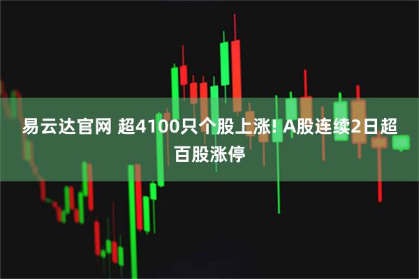 易云达官网 超4100只个股上涨! A股连续2日超百股涨停