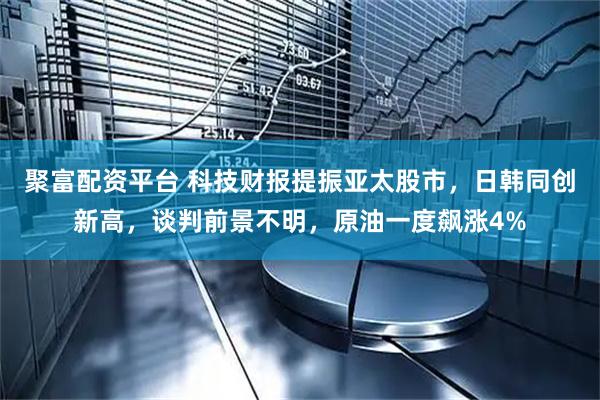 聚富配资平台 科技财报提振亚太股市，日韩同创新高，谈判前景不明，原油一度飙涨4%