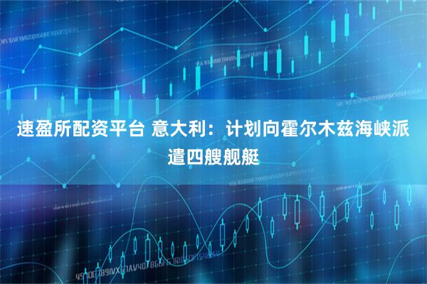速盈所配资平台 意大利：计划向霍尔木兹海峡派遣四艘舰艇