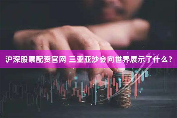 沪深股票配资官网 三亚亚沙会向世界展示了什么？