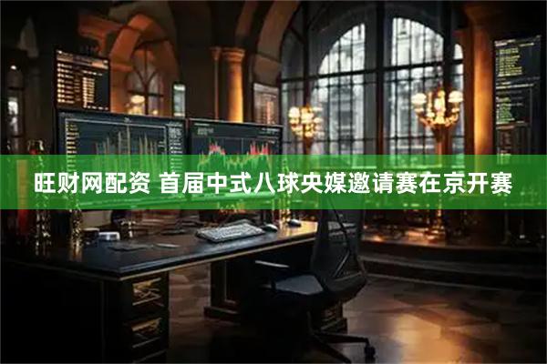 旺财网配资 首届中式八球央媒邀请赛在京开赛