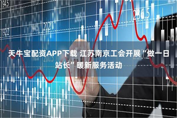 天牛宝配资APP下载 江苏南京工会开展“做一日站长”暖新服务活动