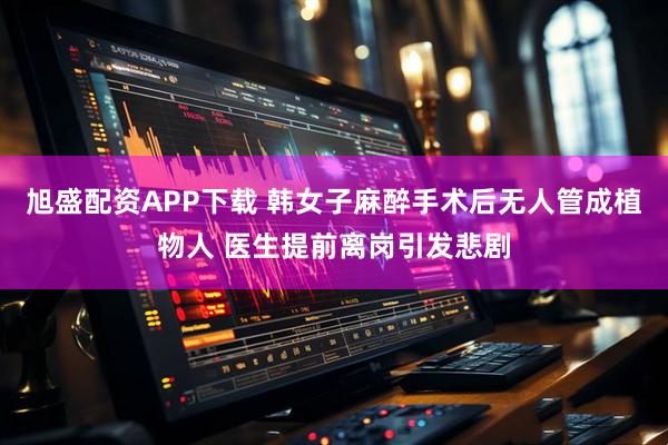 旭盛配资APP下载 韩女子麻醉手术后无人管成植物人 医生提前离岗引发悲剧