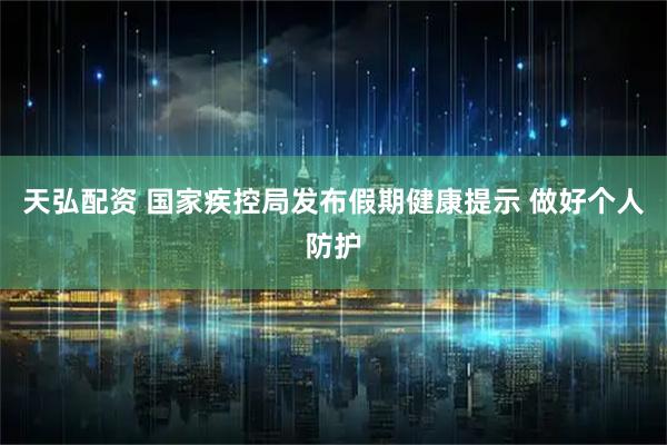 天弘配资 国家疾控局发布假期健康提示 做好个人防护