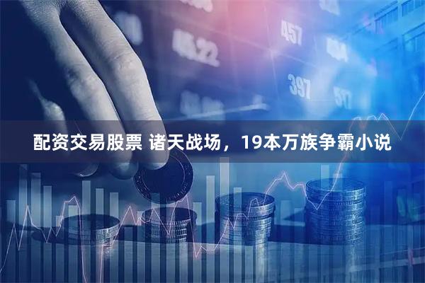 配资交易股票 诸天战场，19本万族争霸小说