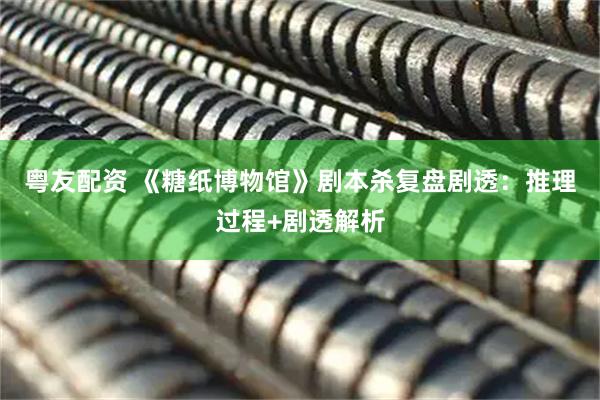 粤友配资 《糖纸博物馆》剧本杀复盘剧透：推理过程+剧透解析