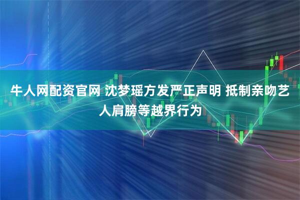 牛人网配资官网 沈梦瑶方发严正声明 抵制亲吻艺人肩膀等越界行为