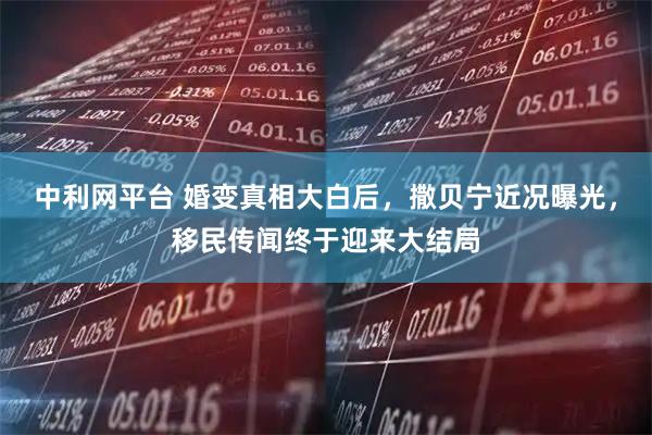 中利网平台 婚变真相大白后，撒贝宁近况曝光，移民传闻终于迎来大结局
